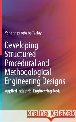 Developing Structured Procedural and Methodological Engineering Designs: Applied Industrial Engineering Tools Yohannes Yebabe Tesfay 9783030684013 Springer