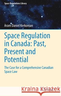 Space Regulation in Canada: Past, Present and Potential: The Case for a Comprehensive Canadian Space Law Aram Daniel Kerkonian 9783030686918 Springer