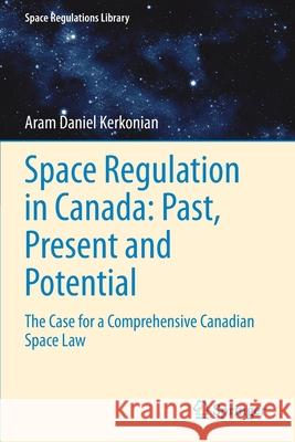 Space Regulation in Canada: Past, Present and Potential: The Case for a Comprehensive Canadian Space Law Aram Daniel Kerkonian 9783030686949 Springer