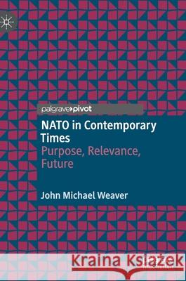 NATO in Contemporary Times: Purpose, Relevance, Future John Michael Weaver 9783030687304