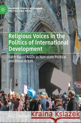 Religious Voices in the Politics of International Development: Faith-Based Ngos as Non-State Political and Moral Actors Paul Jeffrey Nelson 9783030689636