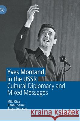 Yves Montand in the USSR: Cultural Diplomacy and Mixed Messages Mila Oiva Hannu Salmi Bruce Johnson 9783030690472 Palgrave MacMillan