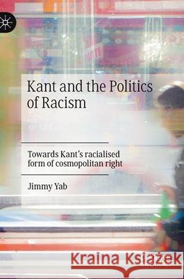 Kant and the Politics of Racism: Towards Kant's Racialised Form of Cosmopolitan Right Yab, Jimmy 9783030691004 Palgrave MacMillan