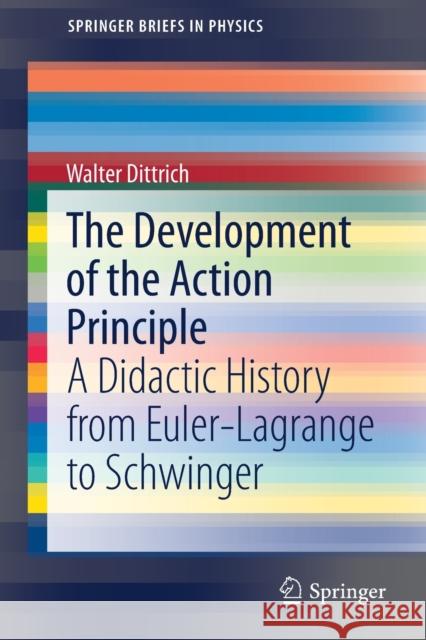 The Development of the Action Principle: A Didactic History from Euler-Lagrange to Schwinger Walter Dittrich 9783030691042