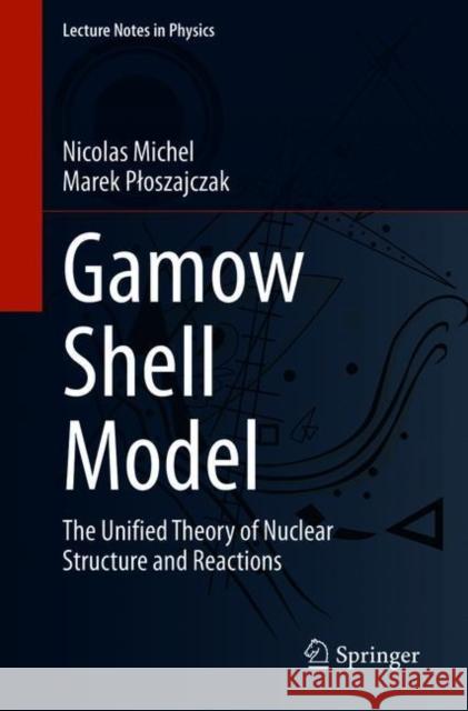 Gamow Shell Model: The Unified Theory of Nuclear Structure and Reactions Nicolas Michel Marek Ploszajczak 9783030693558 Springer
