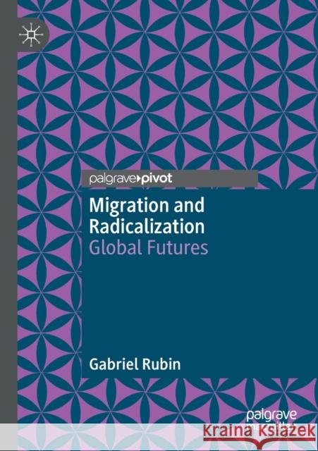 Migration and Radicalization: Global Futures Gabriel Rubin 9783030694012 Palgrave Pivot