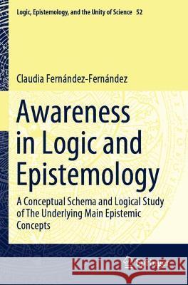 Awareness in Logic and Epistemology: A Conceptual Schema and Logical Study of the Underlying Main Epistemic Concepts Fernández-Fernández, Claudia 9783030696085 Springer International Publishing