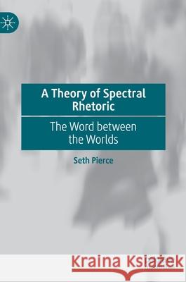A Theory of Spectral Rhetoric: The Word Between the Worlds Seth Pierce 9783030696788 Palgrave MacMillan