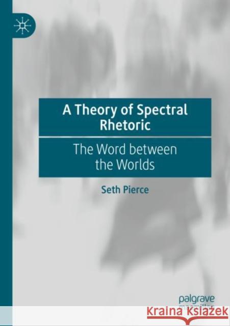 A Theory of Spectral Rhetoric: The Word Between the Worlds Pierce, Seth 9783030696818 Springer International Publishing