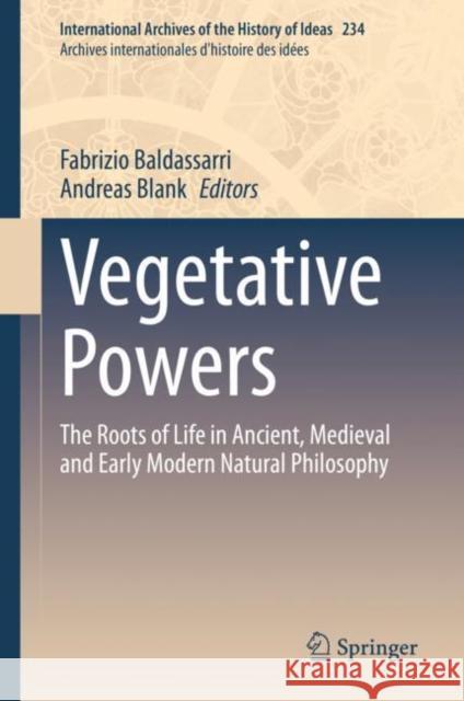 Vegetative Powers: The Roots of Life in Ancient, Medieval and Early Modern Natural Philosophy Fabrizio Baldassarri Andreas Blank 9783030697082