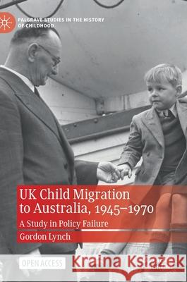 UK Child Migration to Australia, 1945-1970: A Study in Policy Failure Gordon Lynch 9783030697273
