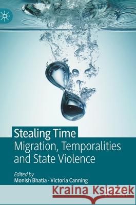 Stealing Time: Migration, Temporalities and State Violence Monish Bhatia Victoria Canning Shahram Khosravi 9783030698966 Palgrave MacMillan