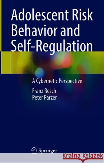 Adolescent Risk Behavior and Self-Regulation: A Cybernetic Perspective Franz Resch Peter Parzer 9783030699543 Springer