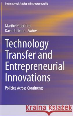 Technology Transfer and Entrepreneurial Innovations: Policies Across Continents Maribel Guerrero David Urbano 9783030700218