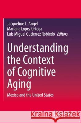 Understanding the Context of Cognitive Aging: Mexico and the United States Angel, Jacqueline L. 9783030701215