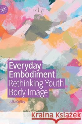 Everyday Embodiment: Rethinking Youth Body Image Julia Coffey 9783030701581