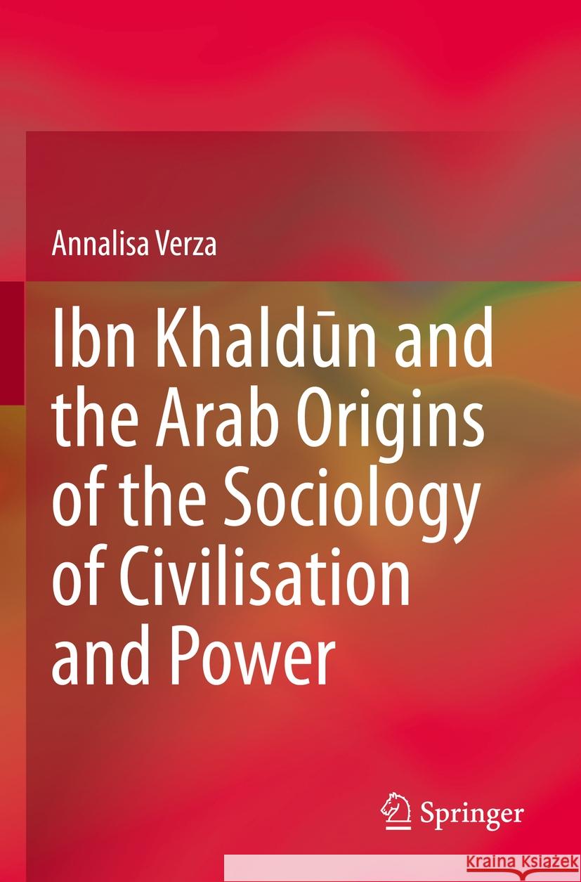 Ibn Khaldūn and the Arab Origins of the Sociology of Civilisation and Power Annalisa Verza 9783030703417 Springer International Publishing