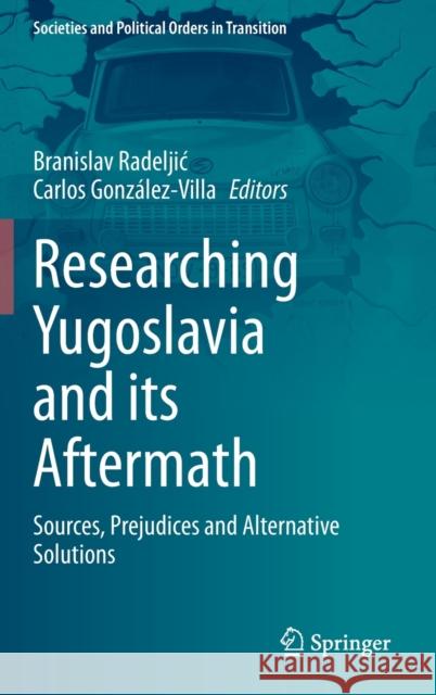Researching Yugoslavia and Its Aftermath: Sources, Prejudices and Alternative Solutions Branislav Radeljic Carlos Gonzalez-Villa 9783030703424 Springer