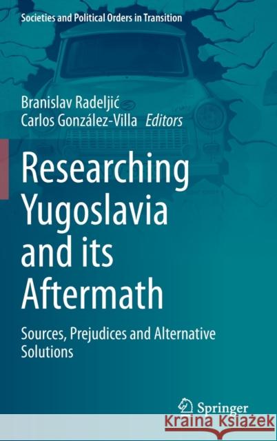 Researching Yugoslavia and Its Aftermath: Sources, Prejudices and Alternative Solutions Branislav Radeljic Carlos Gonzalez-Villa 9783030703424