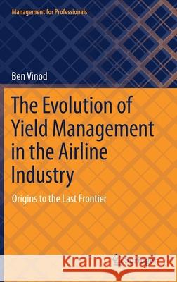 The Evolution of Yield Management in the Airline Industry: Origins to the Last Frontier Ben Vinod 9783030704230 Springer