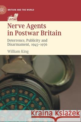 Nerve Agents in Postwar Britain: Deterrence, Publicity and Disarmament, 1945-1976 William King 9783030704735
