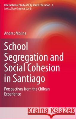 School Segregation and Social Cohesion in Santiago: Perspectives from the Chilean Experience Molina, Andres 9783030705367 Springer International Publishing