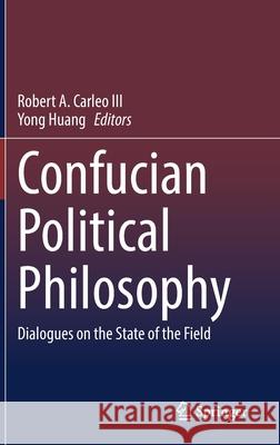 Confucian Political Philosophy: Dialogues on the State of the Field Carleo III, Robert A. 9783030706104 Springer