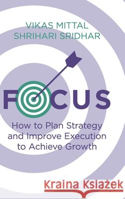 Focus: How to Plan Strategy and Improve Execution to Achieve Growth Vikas Mittal Shrihari Sridhar 9783030707194 Palgrave MacMillan