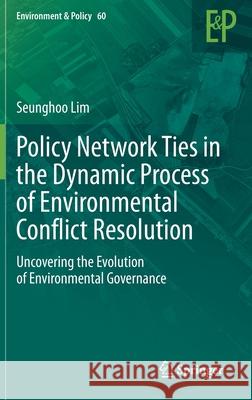 Policy Network Ties in the Dynamic Process of Environmental Conflict Resolution: Uncovering the Evolution of Environmental Governance Seunghoo Lim 9783030708542 Springer