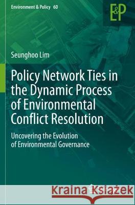 Policy Network Ties in the Dynamic Process of Environmental Conflict Resolution: Uncovering the Evolution of Environmental Governance Lim, Seunghoo 9783030708573 Springer International Publishing