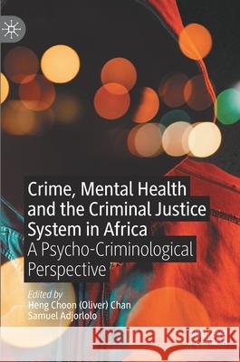 Crime, Mental Health and the Criminal Justice System in Africa: A Psycho-Criminological Perspective Heng Choon Chan Samuel Adjorlolo 9783030710231