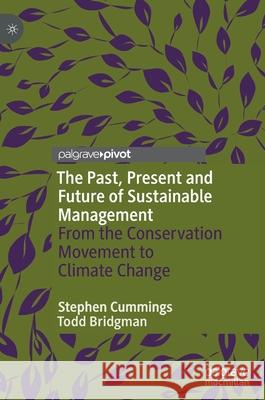 The Past, Present and Future of Sustainable Management: From the Conservation Movement to Climate Change Stephen Cummings Todd Bridgman 9783030710750 Palgrave Pivot