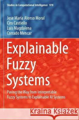 Explainable Fuzzy Systems: Paving the Way from Interpretable Fuzzy Systems to Explainable AI Systems Jose Maria Alons Ciro Castiello Luis Magdalena 9783030711009