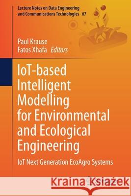 Iot-Based Intelligent Modelling for Environmental and Ecological Engineering: Iot Next Generation Ecoagro Systems Paul Krause Fatos Xhafa 9783030711719