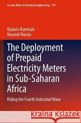 The Deployment of Prepaid Electricity Meters in Sub-Saharan Africa: Riding the Fourth Industrial Wave Kambule, Njabulo 9783030712198 Springer International Publishing