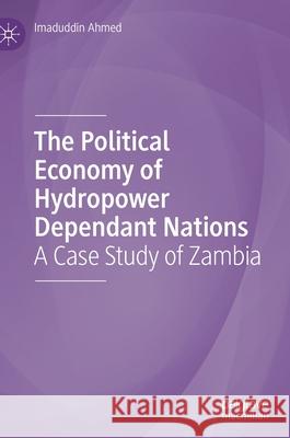 The Political Economy of Hydropower Dependant Nations: A Case Study of Zambia Imaduddin Ahmed 9783030712655 Palgrave MacMillan