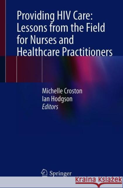Providing HIV Care: Lessons from the Field for Nurses and Healthcare Practitioners Michelle Croston Ian Hodgson 9783030712945 Springer