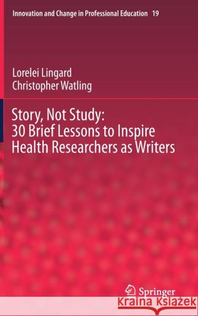 Story, Not Study: 30 Brief Lessons to Inspire Health Researchers as Writers Lorelei Lingard Christopher Watling 9783030713621 Springer