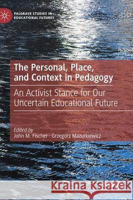 The Personal, Place, and Context in Pedagogy: An Activist Stance for Our Uncertain Educational Future John M. Fischer Grzegorz Mazurkiewicz 9783030714222 Palgrave MacMillan