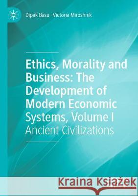 Ethics, Morality and Business: The Development of Modern Economic Systems, Volume I: Ancient Civilizations Basu, Dipak 9783030714956 Springer International Publishing
