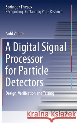 A Digital Signal Processor for Particle Detectors: Design, Verification and Testing Arild Velure 9783030715588