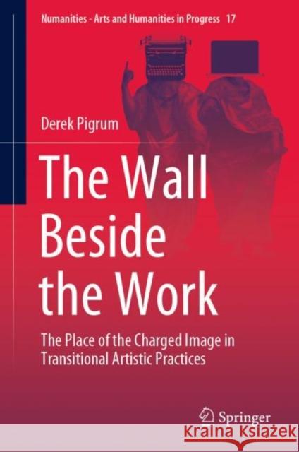 The Wall Beside the Work: The Place of the Charged Image in Transitional Artistic Practices Derek Pigrum 9783030716288 Springer