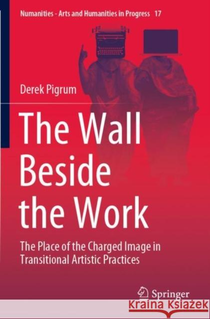 The Wall Beside the Work: The Place of the Charged Image in Transitional Artistic Practices Pigrum, Derek 9783030716318 Springer International Publishing