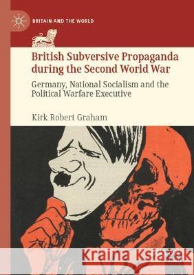 British Subversive Propaganda During the Second World War: Germany, National Socialism and the Political Warfare Executive Graham, Kirk Robert 9783030716660