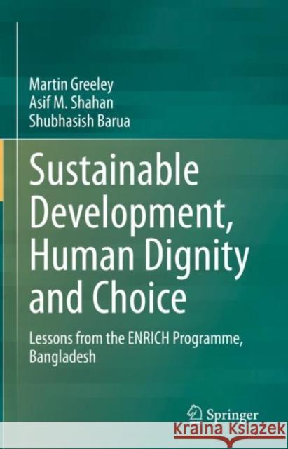 Sustainable Development, Human Dignity and Choice: Lessons from the Enrich Programme, Bangladesh Martin Greeley Asif M. Shahan Shubhasish Barua 9783030716677