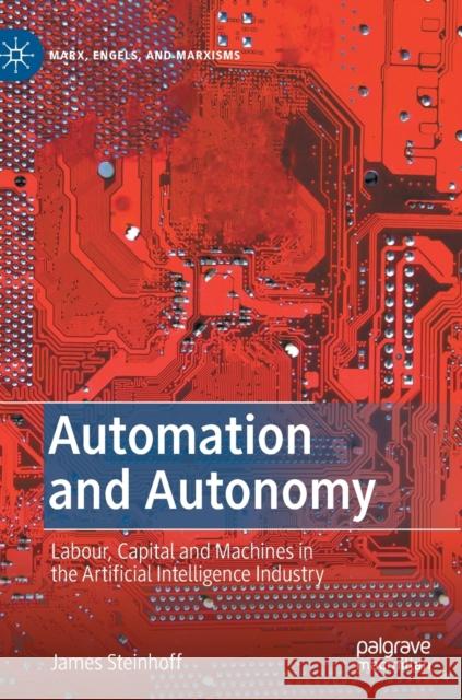 Automation and Autonomy: Labour, Capital and Machines in the Artificial Intelligence Industry James Steinhoff 9783030716882