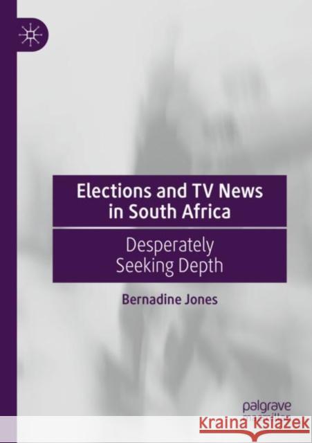 Elections and TV News in South Africa: Desperately Seeking Depth Bernadine Jones   9783030717940