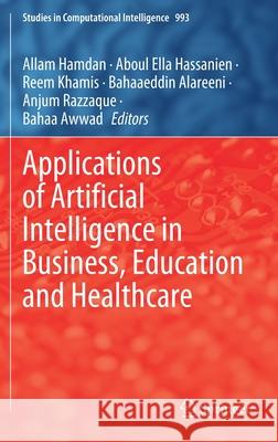 Applications of Artificial Intelligence in Business, Education and Healthcare Allam Hamdan Aboul Ella Hassanien Reem Khamis 9783030720797 Springer