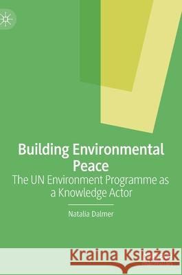 Building Environmental Peace: The Un Environment Programme as a Knowledge Actor Natalia Dalmer 9783030720933 Palgrave MacMillan