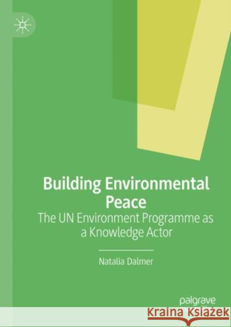Building Environmental Peace: The UN Environment Programme as a Knowledge Actor Natalia Dalmer 9783030720964 Palgrave MacMillan